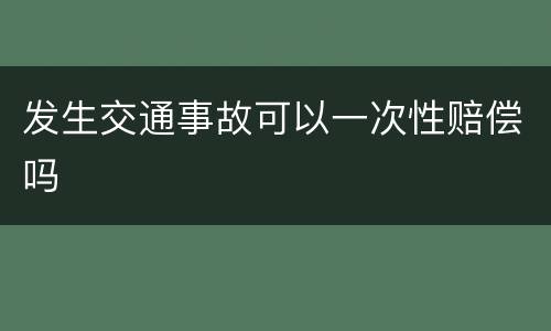 发生交通事故可以一次性赔偿吗