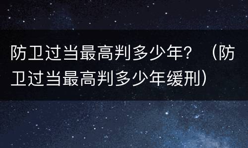 防卫过当最高判多少年？（防卫过当最高判多少年缓刑）