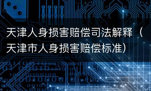 天津人身损害赔偿司法解释（天津市人身损害赔偿标准）