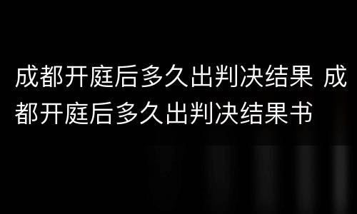 成都开庭后多久出判决结果 成都开庭后多久出判决结果书