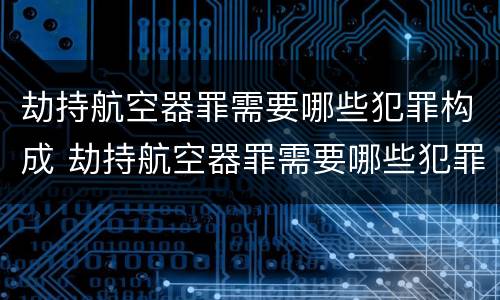 劫持航空器罪需要哪些犯罪构成 劫持航空器罪需要哪些犯罪构成要件