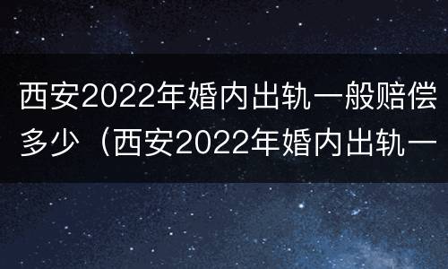 西安2022年婚内出轨一般赔偿多少（西安2022年婚内出轨一般赔偿多少呢）