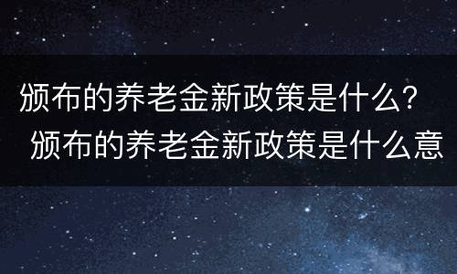 颁布的养老金新政策是什么？ 颁布的养老金新政策是什么意思