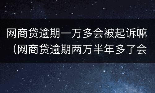 网商贷逾期一万多会被起诉嘛（网商贷逾期两万半年多了会被起诉吗）
