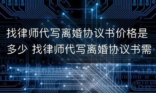 找律师代写离婚协议书价格是多少 找律师代写离婚协议书需要多少钱