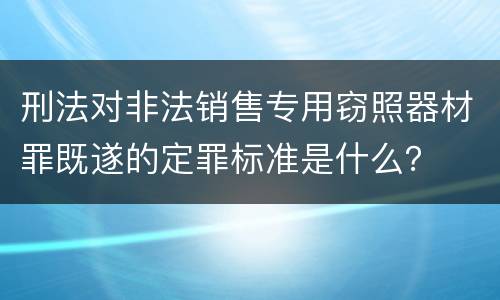 刑法对非法销售专用窃照器材罪既遂的定罪标准是什么？