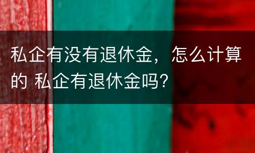 私企有没有退休金，怎么计算的 私企有退休金吗?