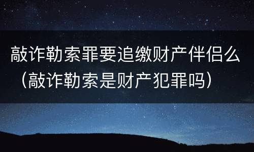 敲诈勒索罪要追缴财产伴侣么（敲诈勒索是财产犯罪吗）