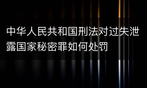 中华人民共和国刑法对过失泄露国家秘密罪如何处罚
