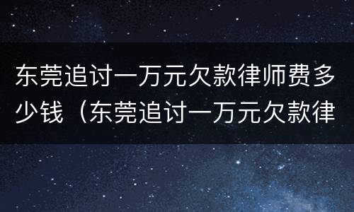 东莞追讨一万元欠款律师费多少钱（东莞追讨一万元欠款律师费多少钱啊）