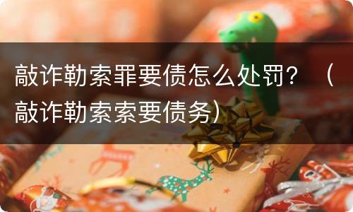 敲诈勒索罪要债怎么处罚？（敲诈勒索索要债务）