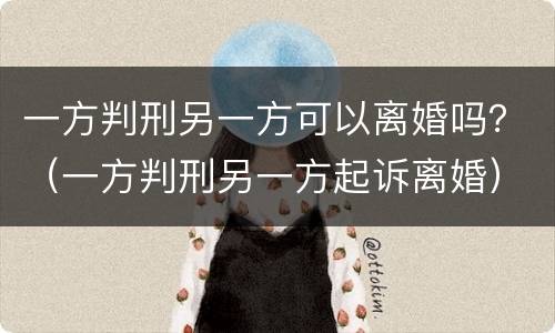 一方判刑另一方可以离婚吗？（一方判刑另一方起诉离婚）