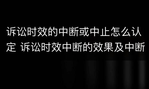诉讼时效的中断或中止怎么认定 诉讼时效中断的效果及中断情形