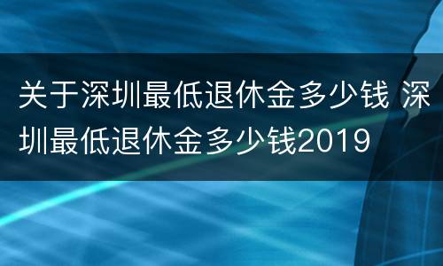 关于深圳最低退休金多少钱 深圳最低退休金多少钱2019