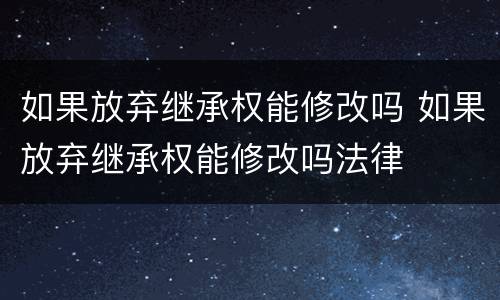 如果放弃继承权能修改吗 如果放弃继承权能修改吗法律