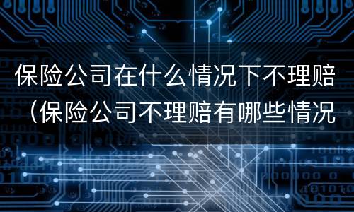 保险公司在什么情况下不理赔（保险公司不理赔有哪些情况）