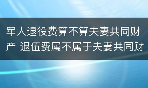 军人退役费算不算夫妻共同财产 退伍费属不属于夫妻共同财产