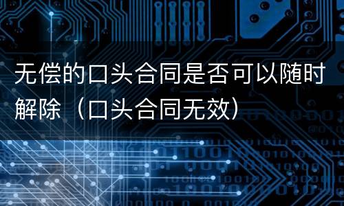 无偿的口头合同是否可以随时解除（口头合同无效）