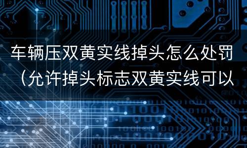 车辆压双黄实线掉头怎么处罚（允许掉头标志双黄实线可以压吗）