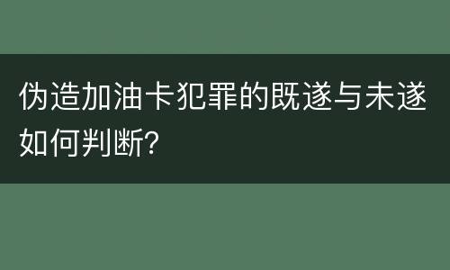 伪造加油卡犯罪的既遂与未遂如何判断？