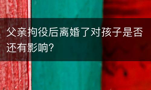 父亲拘役后离婚了对孩子是否还有影响?