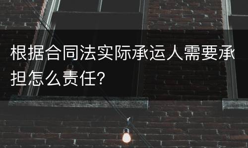 根据合同法实际承运人需要承担怎么责任？