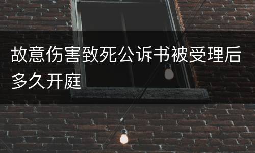 故意伤害致死公诉书被受理后多久开庭
