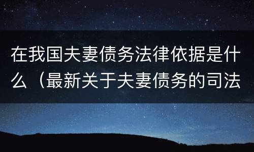 在我国夫妻债务法律依据是什么（最新关于夫妻债务的司法解析）