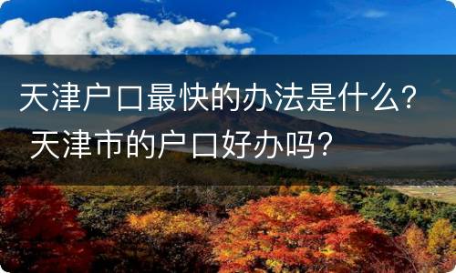 天津户口最快的办法是什么？ 天津市的户口好办吗?