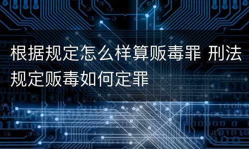 根据规定怎么样算贩毒罪 刑法规定贩毒如何定罪