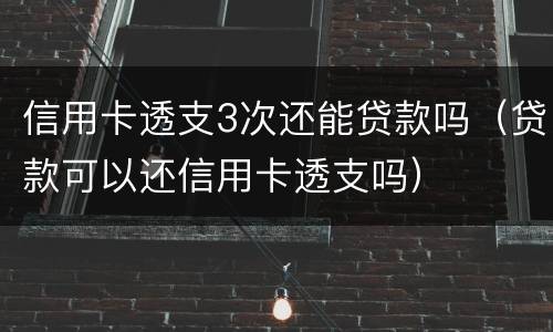 信用卡透支3次还能贷款吗（贷款可以还信用卡透支吗）