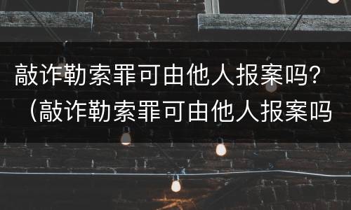 敲诈勒索罪可由他人报案吗？（敲诈勒索罪可由他人报案吗判几年）