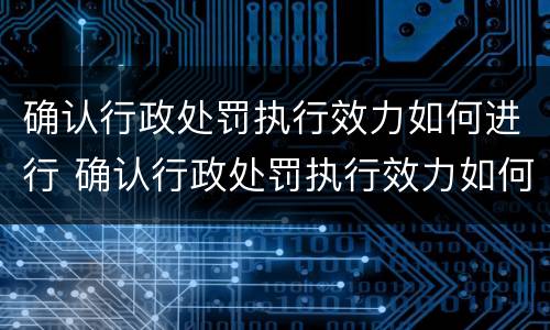确认行政处罚执行效力如何进行 确认行政处罚执行效力如何进行调查
