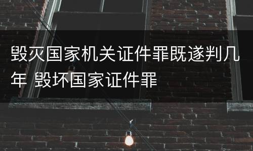 毁灭国家机关证件罪既遂判几年 毁坏国家证件罪