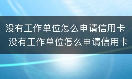 没有工作单位怎么申请信用卡 没有工作单位怎么申请信用卡 工作那怎么填