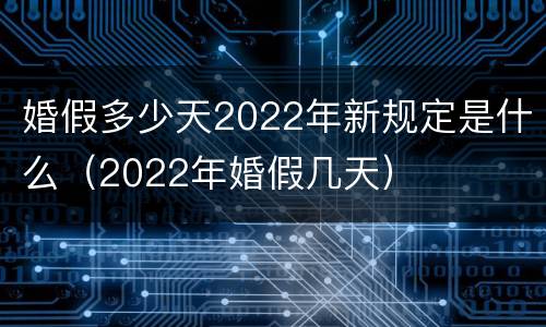 婚假多少天2022年新规定是什么（2022年婚假几天）