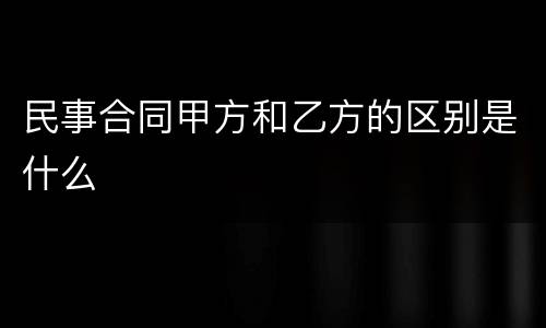 民事合同甲方和乙方的区别是什么