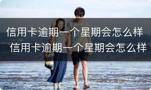 信用卡逾期一个星期会怎么样 信用卡逾期一个星期会怎么样吗