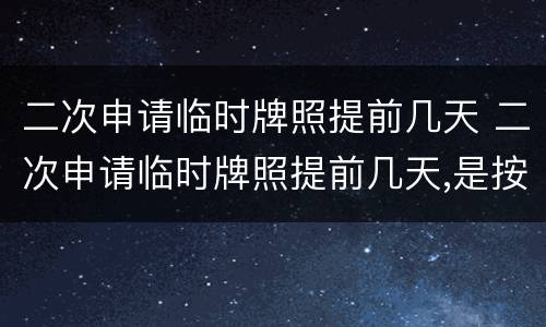 二次申请临时牌照提前几天 二次申请临时牌照提前几天,是按照第一张的时间延续吗