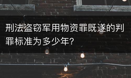 刑法盗窃军用物资罪既遂的判罪标准为多少年？