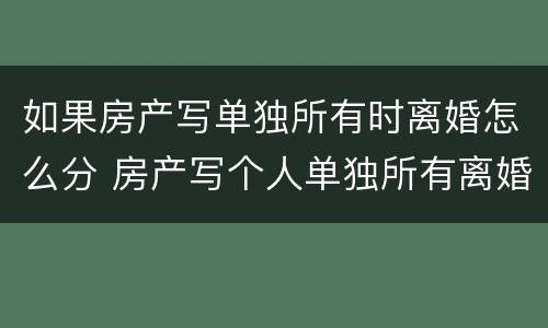 如果房产写单独所有时离婚怎么分 房产写个人单独所有离婚后能分割吗