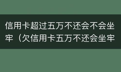 信用卡超过五万不还会不会坐牢（欠信用卡五万不还会坐牢吗）