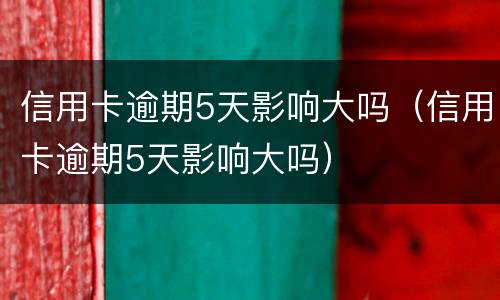 信用卡逾期5天影响大吗（信用卡逾期5天影响大吗）