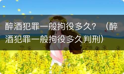 醉酒犯罪一般拘役多久？（醉酒犯罪一般拘役多久判刑）