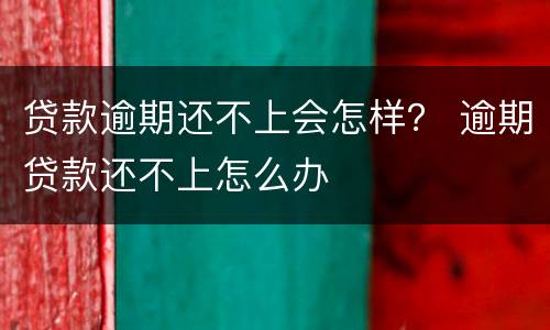 贷款逾期还不上会怎样？ 逾期贷款还不上怎么办