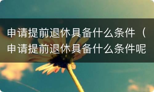 申请提前退休具备什么条件（申请提前退休具备什么条件呢）