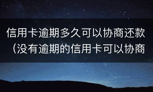 信用卡逾期多久可以协商还款（没有逾期的信用卡可以协商还款吗）