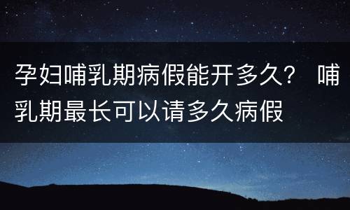 孕妇哺乳期病假能开多久？ 哺乳期最长可以请多久病假