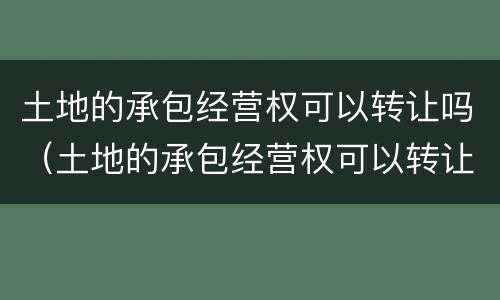 土地的承包经营权可以转让吗（土地的承包经营权可以转让吗）