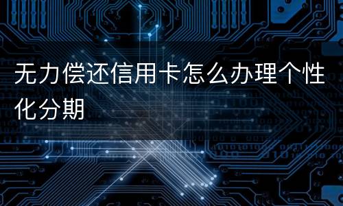 无力偿还信用卡怎么办理个性化分期